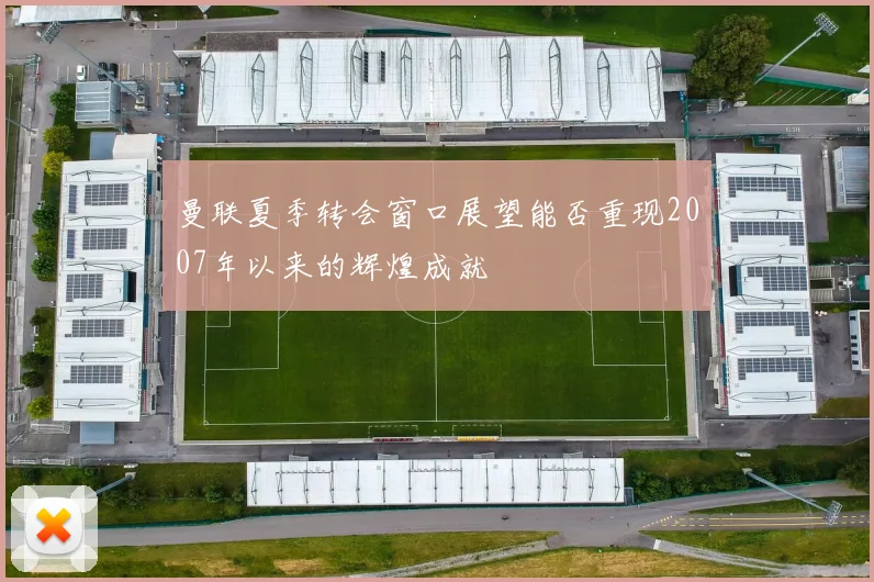 曼联夏季转会窗口展望能否重现2007年以来的辉煌成就