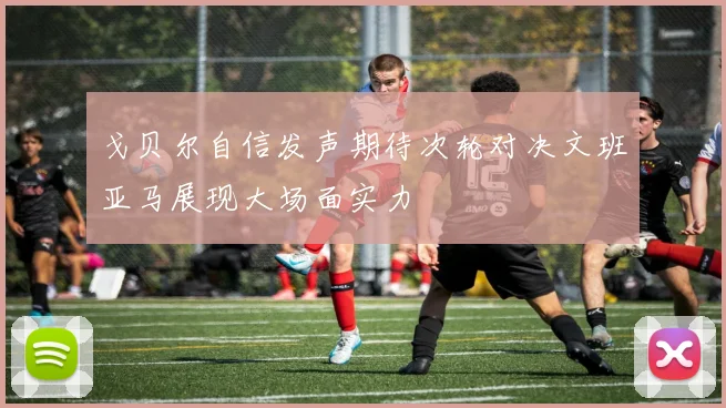 戈贝尔自信发声期待次轮对决文班亚马展现大场面实力