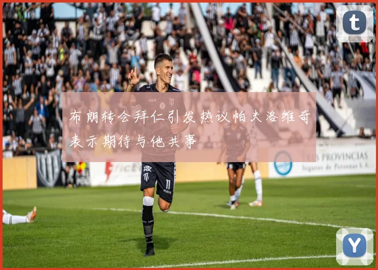 布朗转会拜仁引发热议帕夫洛维奇表示期待与他共事