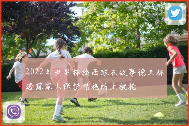 2022年世界杯梅西球衣故事德夫林透露家人保护措施防止被抢