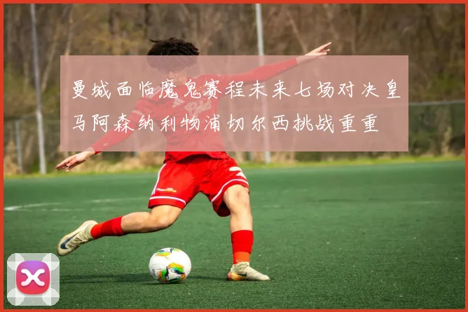 曼城面临魔鬼赛程未来七场对决皇马阿森纳利物浦切尔西挑战重重