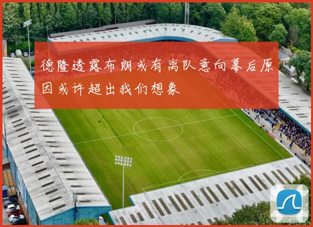 德隆透露布朗或有离队意向幕后原因或许超出我们想象