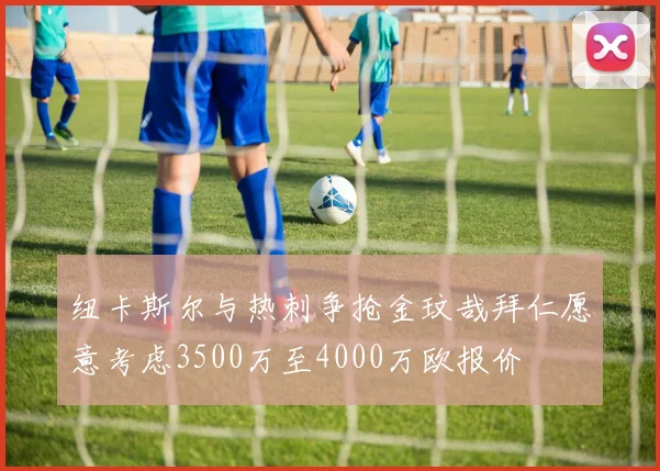 纽卡斯尔与热刺争抢金玟哉拜仁愿意考虑3500万至4000万欧报价