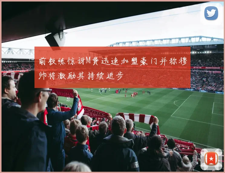 前教练惊讶M费迅速加盟豪门并称穆帅将激励其持续进步
