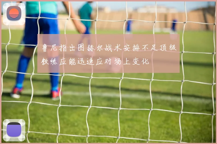 鲁尼指出图赫尔战术安排不足顶级教练应能迅速应对场上变化