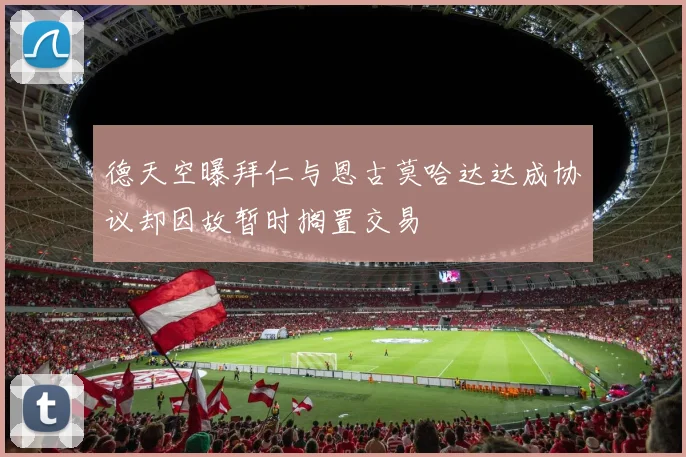德天空曝拜仁与恩古莫哈达达成协议却因故暂时搁置交易