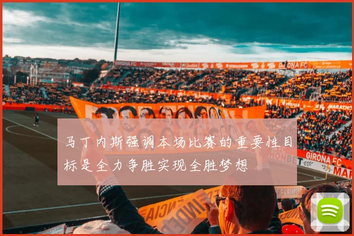 马丁内斯强调本场比赛的重要性目标是全力争胜实现全胜梦想