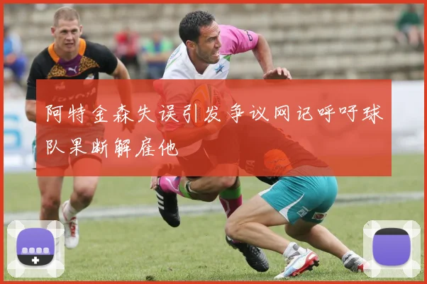 阿特金森失误引发争议网记呼吁球队果断解雇他