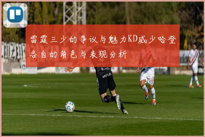 雷霆三少的争议与魅力KD威少哈登各自的角色与表现分析