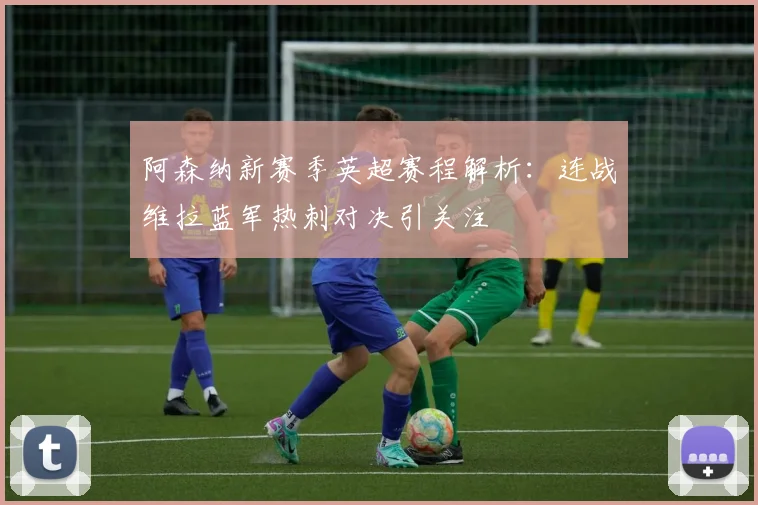 阿森纳新赛季英超赛程解析：连战维拉蓝军热刺对决引关注