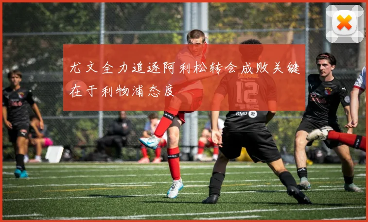 尤文全力追逐阿利松转会成败关键在于利物浦态度