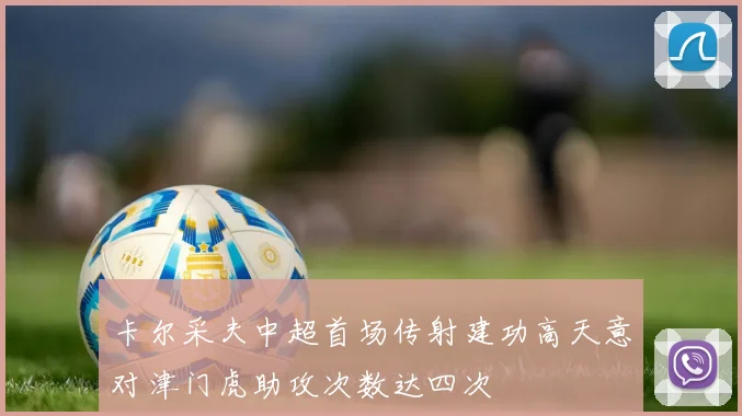 卡尔采夫中超首场传射建功高天意对津门虎助攻次数达四次