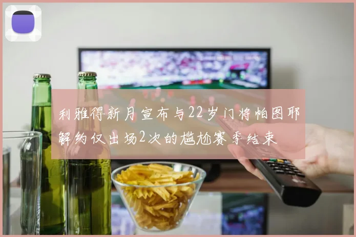利雅得新月宣布与22岁门将帕图耶解约仅出场2次的尴尬赛季结束