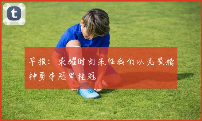 早报：荣耀时刻来临我们以无畏精神勇夺冠军桂冠
