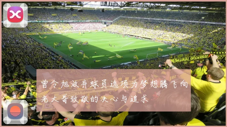 曾令旭放弃球员选项为梦想腾飞向老大哥致敬的决心与追求