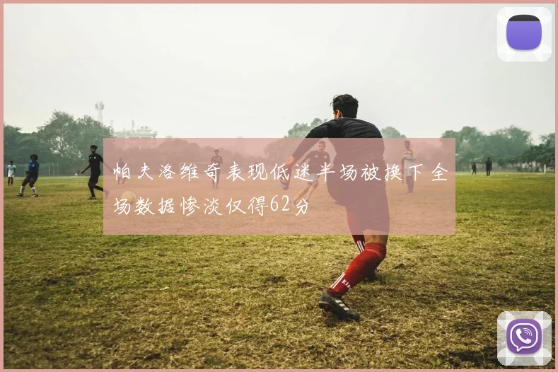 帕夫洛维奇表现低迷半场被换下全场数据惨淡仅得62分