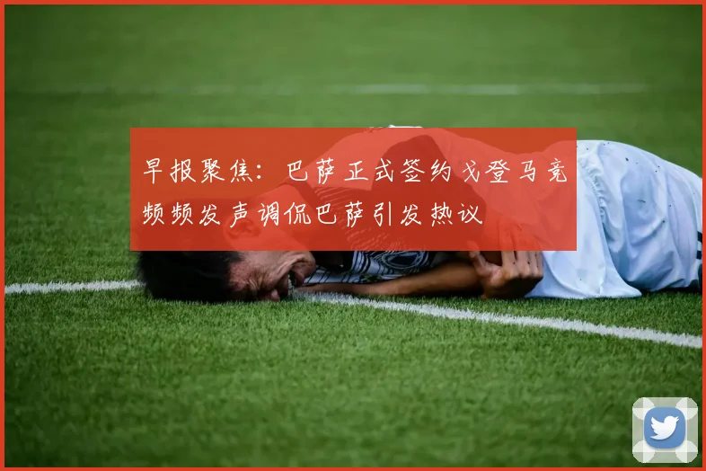 早报聚焦：巴萨正式签约戈登马竞频频发声调侃巴萨引发热议