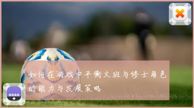 如何在游戏中平衡文班与修士角色的能力与发展策略