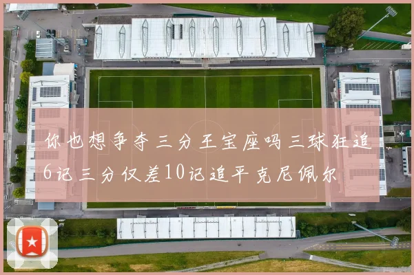 你也想争夺三分王宝座吗三球狂追6记三分仅差10记追平克尼佩尔