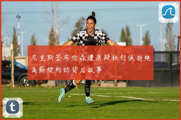 尼克斯签布伦森遭质疑独行侠拒绝高薪续约的背后故事