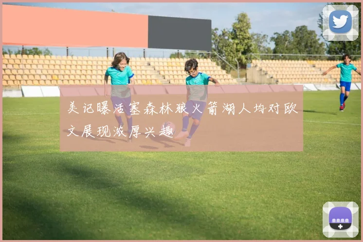 美记曝活塞森林狼火箭湖人均对欧文展现浓厚兴趣