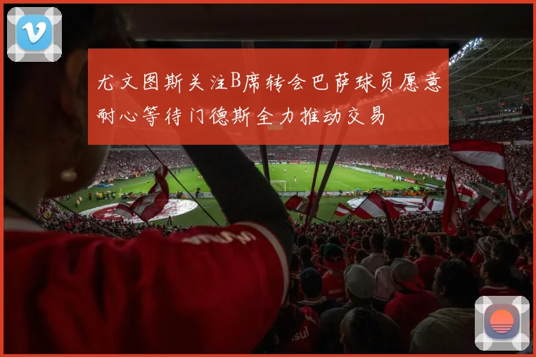 尤文图斯关注B席转会巴萨球员愿意耐心等待门德斯全力推动交易