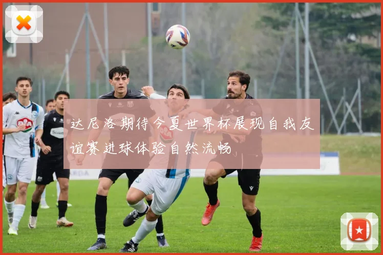 达尼洛期待今夏世界杯展现自我友谊赛进球体验自然流畅