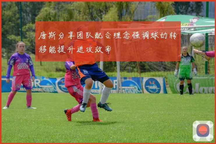 唐斯分享团队配合理念强调球的转移能提升进攻效率