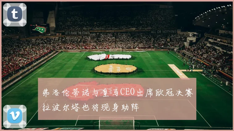 弗洛伦蒂诺与皇马CEO出席欧冠决赛拉波尔塔也将现身助阵