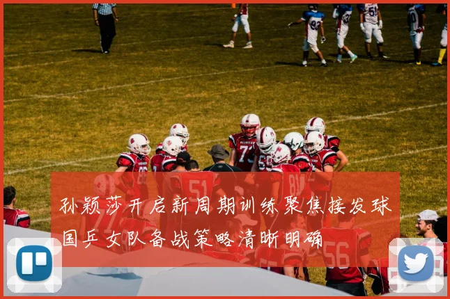 孙颖莎开启新周期训练聚焦接发球国乒女队备战策略清晰明确