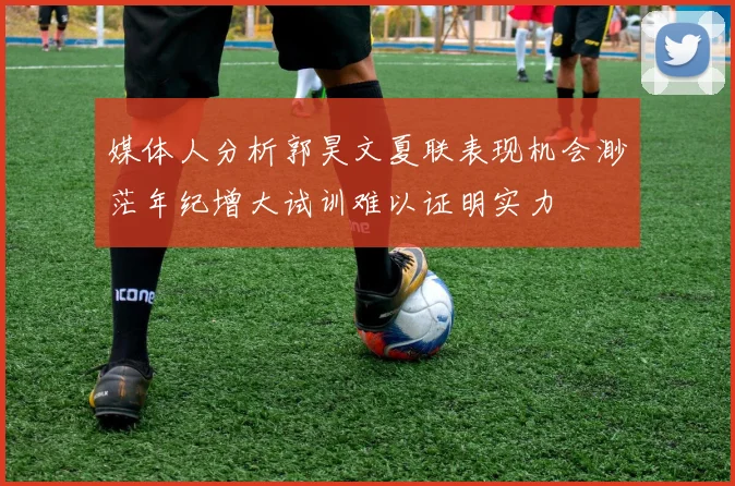 媒体人分析郭昊文夏联表现机会渺茫年纪增大试训难以证明实力